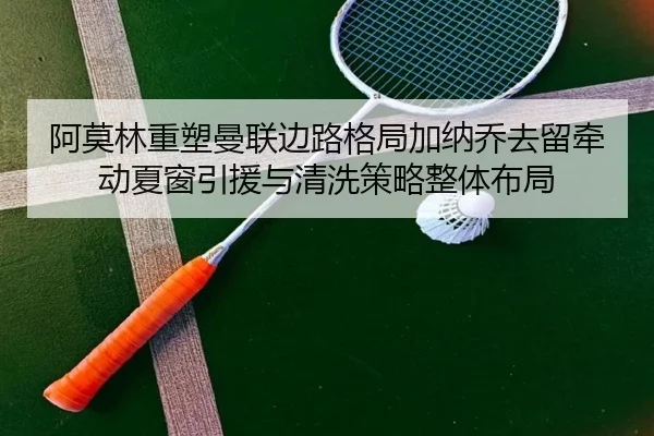 阿莫林重塑曼联边路格局加纳乔去留牵动夏窗引援与清洗策略整体布局