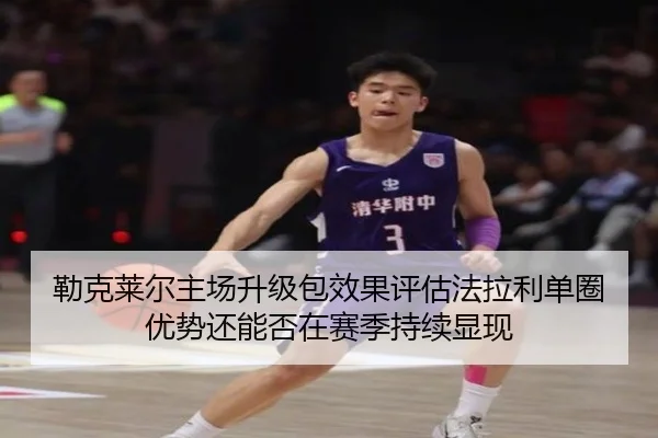 勒克莱尔主场升级包效果评估法拉利单圈优势还能否在赛季持续显现